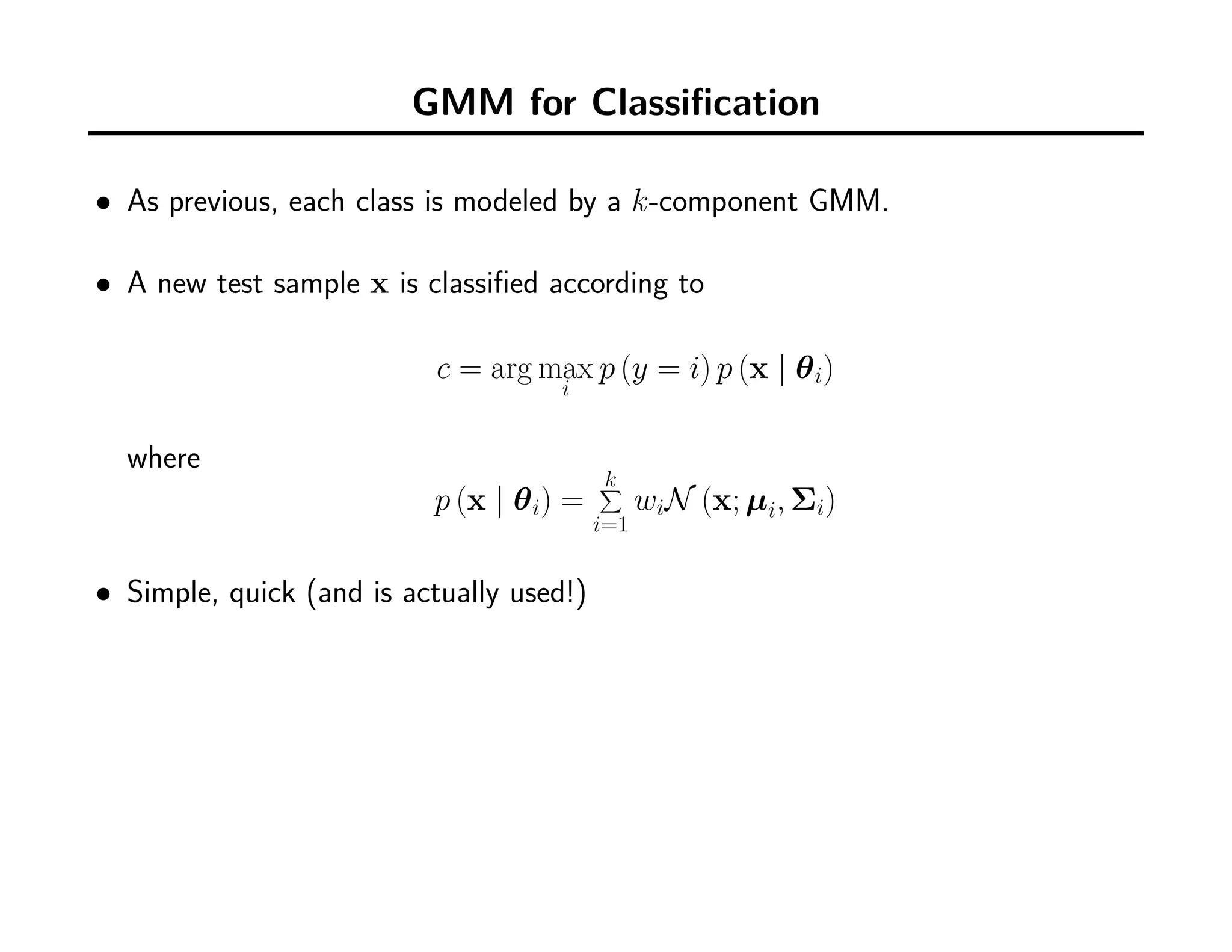 GMM for Classiﬁcation
• As previous, each class is modeled by a k-component GMM.
• A new test sample x is classiﬁed according to
c = arg max
i
p (y = i) p (x | θi)
where
p (x | θi) =
k∑
i=1
wiN (x; µi, Σi)
• Simple, quick (and is actually used!)
 