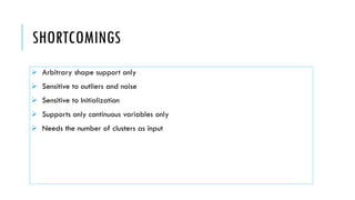 SHORTCOMINGS
➢ Arbitrary shape support only
➢ Sensitive to outliers and noise
➢ Sensitive to Initialization
➢ Supports only continuous variables only
➢ Needs the number of clusters as input
 