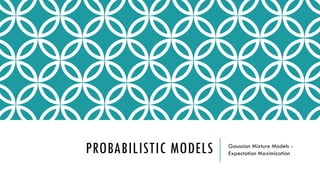 PROBABILISTIC MODELS Gaussian Mixture Models -
Expectation Maximization
 