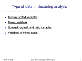 March 16, 2020 Data Mining: Concepts and Techniques 11
Type of data in clustering analysis
 Interval-scaled variables
 Binary variables
 Nominal, ordinal, and ratio variables
 Variables of mixed types
 