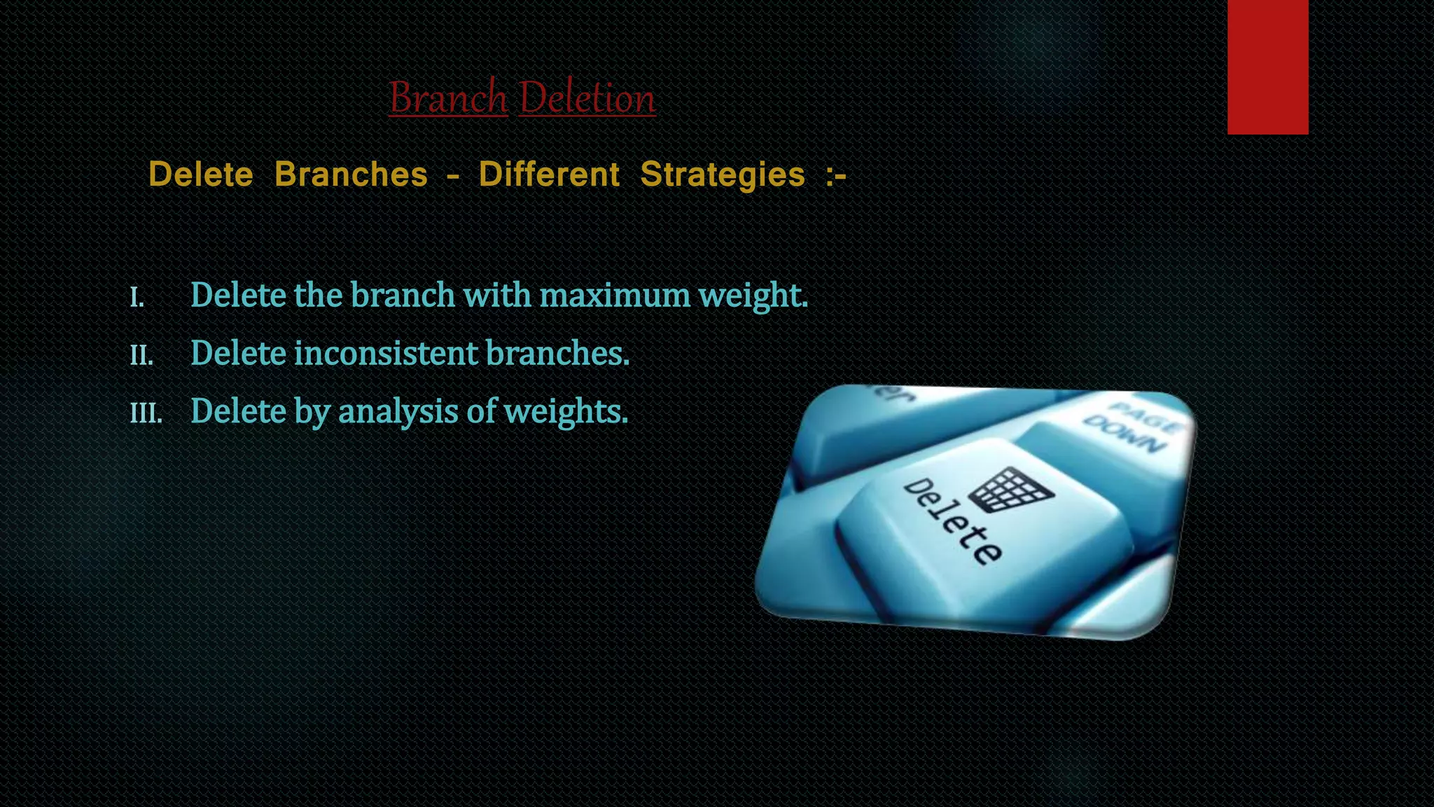 Branch Deletion
Delete Branches – Different Strategies :-
I. Delete the branch with maximum weight.
II. Delete inconsistent branches.
III. Delete by analysis of weights.
 
