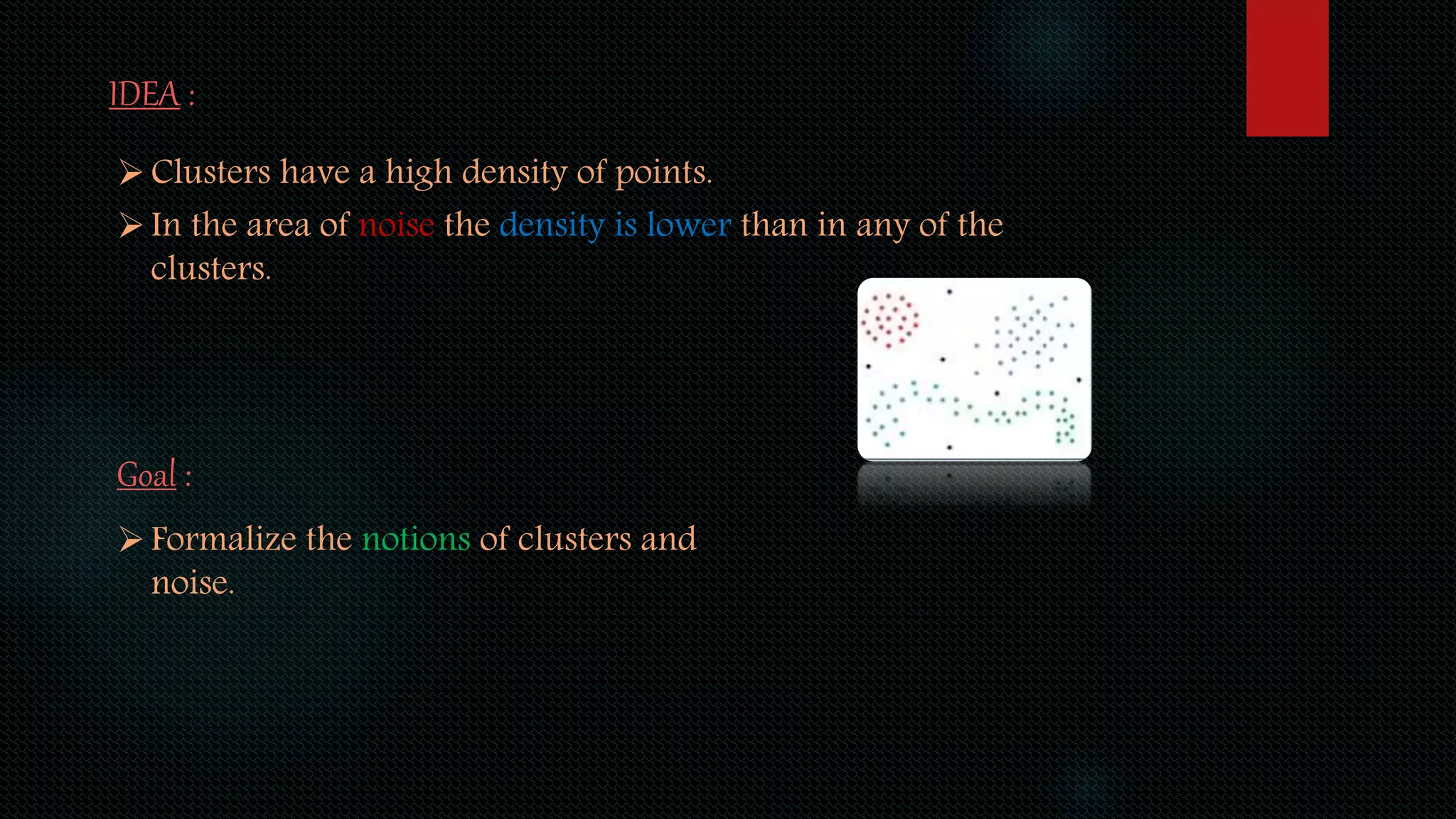 IDEA :
Clusters have a high density of points.
In the area of noise the density is lower than in any of the
clusters.
Goal :
Formalize the notions of clusters and
noise.
 
