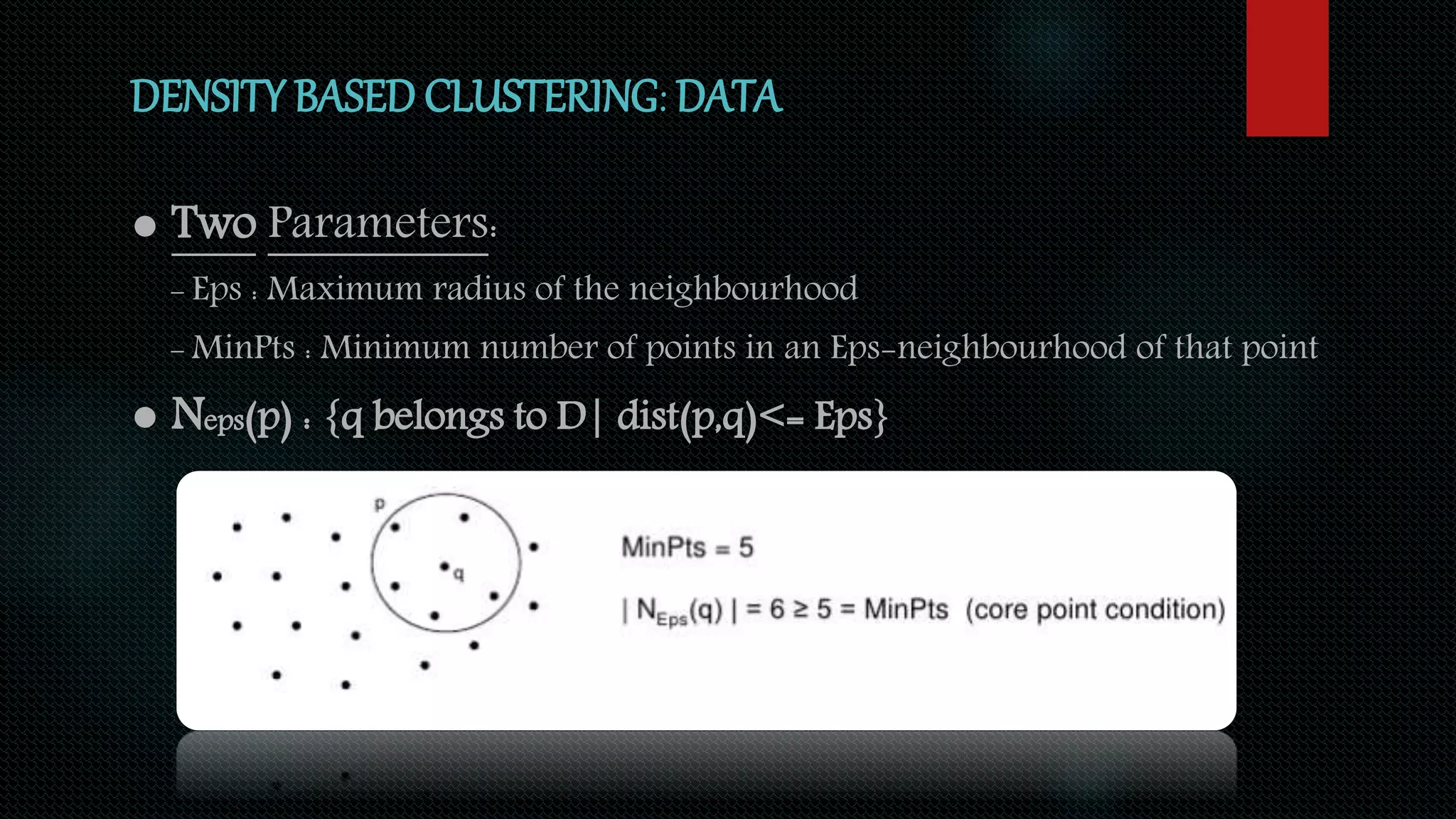 DENSITY BASED CLUSTERING: DATA
● Two Parameters:
- Eps : Maximum radius of the neighbourhood
- MinPts : Minimum number of points in an Eps-neighbourhood of that point
● Neps(p) : {q belongs to D| dist(p,q)<= Eps}
 