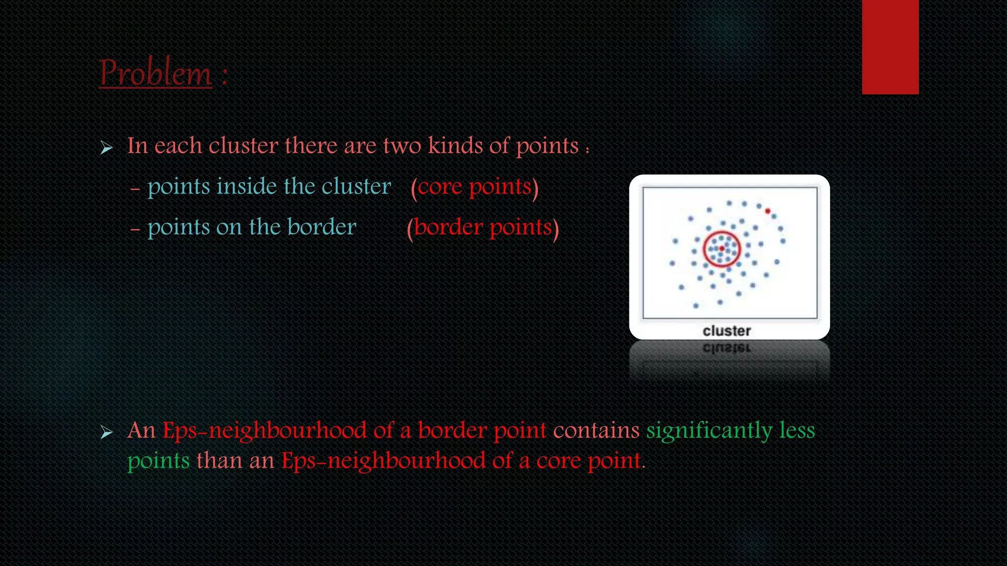 Problem :
 In each cluster there are two kinds of points :
- points inside the cluster (core points)
- points on the border (border points)
 An Eps-neighbourhood of a border point contains significantly less
points than an Eps-neighbourhood of a core point.
 