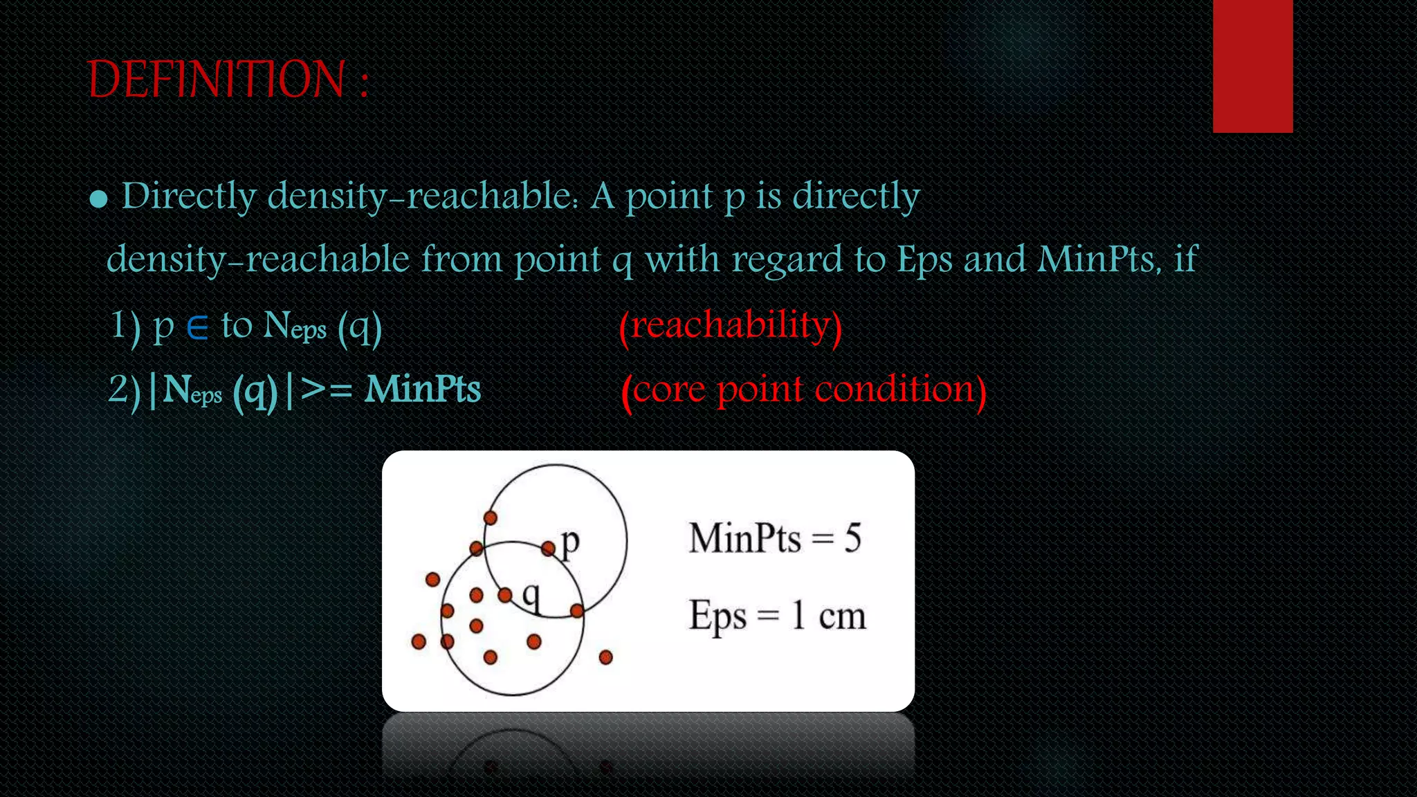 ● Directly density-reachable: A point p is directly
density-reachable from point q with regard to Eps and MinPts, if
1) p ∈ to Neps (q) (reachability)
2)|Neps (q)|>= MinPts (core point condition)
DEFINITION :
 