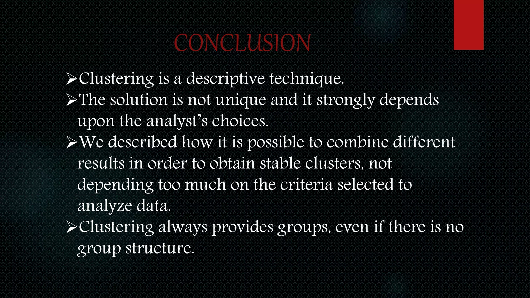 CONCLUSION
Clustering is a descriptive technique.
The solution is not unique and it strongly depends
upon the analyst’s choices.
We described how it is possible to combine different
results in order to obtain stable clusters, not
depending too much on the criteria selected to
analyze data.
Clustering always provides groups, even if there is no
group structure.
 