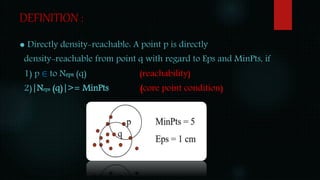 ● Directly density-reachable: A point p is directly
density-reachable from point q with regard to Eps and MinPts, if
1) p ∈ to Neps (q) (reachability)
2)|Neps (q)|>= MinPts (core point condition)
DEFINITION :
 