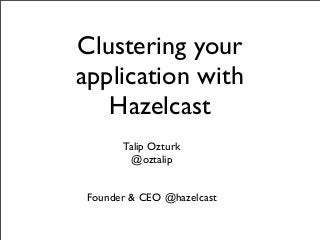 Clustering your
application with
Hazelcast
Talip Ozturk
@oztalip
Founder & CEO @hazelcast

 