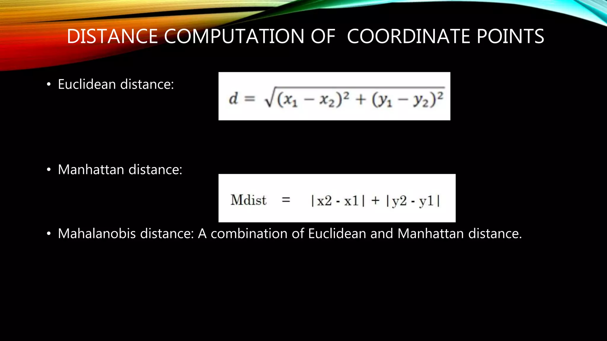 DISTANCE COMPUTATION OF COORDINATE POINTS
• Euclidean distance:
• Manhattan distance:
• Mahalanobis distance: A combination of Euclidean and Manhattan distance.
 
