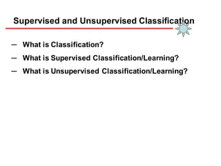 Supervised and Unsupervised Classification
─ What is Classification?
─ What is Supervised Classification/Learning?
─ What is Unsupervised Classification/Learning?
 