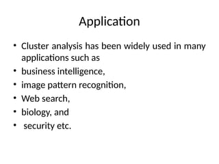 Application
• Cluster analysis has been widely used in many
applications such as
• business intelligence,
• image pattern recognition,
• Web search,
• biology, and
• security etc.
 