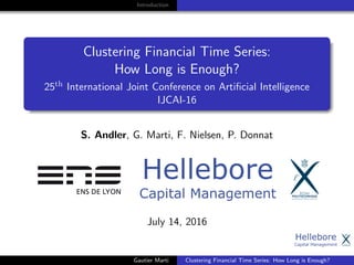 Introduction
Clustering Financial Time Series:
How Long is Enough?
25th International Joint Conference on Artiﬁcial Intelligence
IJCAI-16
S. Andler, G. Marti, F. Nielsen, P. Donnat
July 14, 2016
Gautier Marti Clustering Financial Time Series: How Long is Enough?
 
