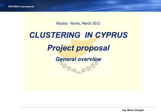 NOTORIA International
Nicosia - Rome, March 2015
CLUSTERING IN CYPRUS
Project proposal
General overview
Ing. Mauro Giorgini
 
