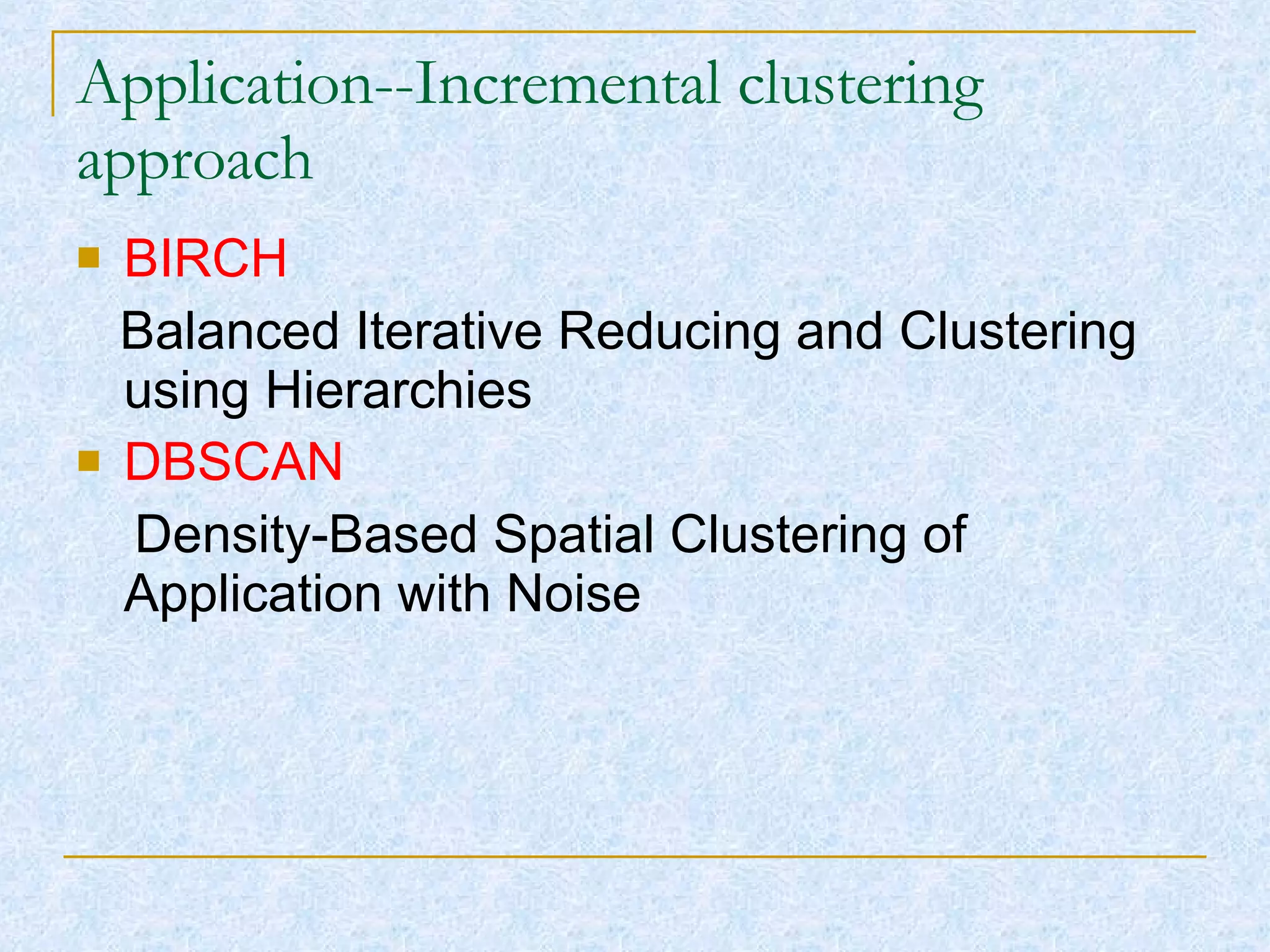 Application--Incremental clustering approach BIRCH   Balanced Iterative Reducing and Clustering using Hierarchies  DBSCAN Density-Based Spatial Clustering of Application with Noise 