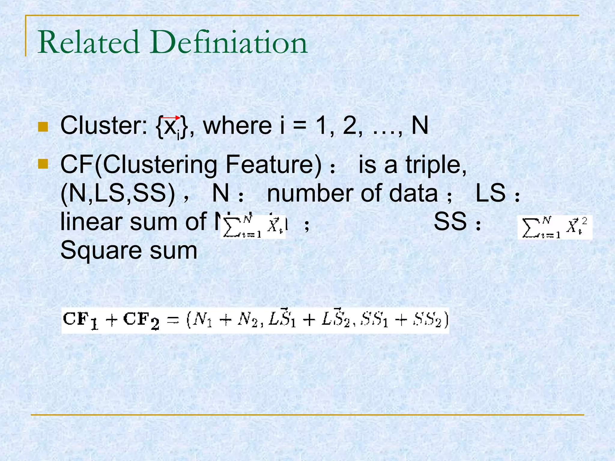 Related Definiation Cluster: {x i }, where i = 1, 2, …, N CF(Clustering Feature) ： is a triple, (N,LS,SS) ， N ： number of data ； LS ： linear sum of N data  ；  SS ： Square sum 