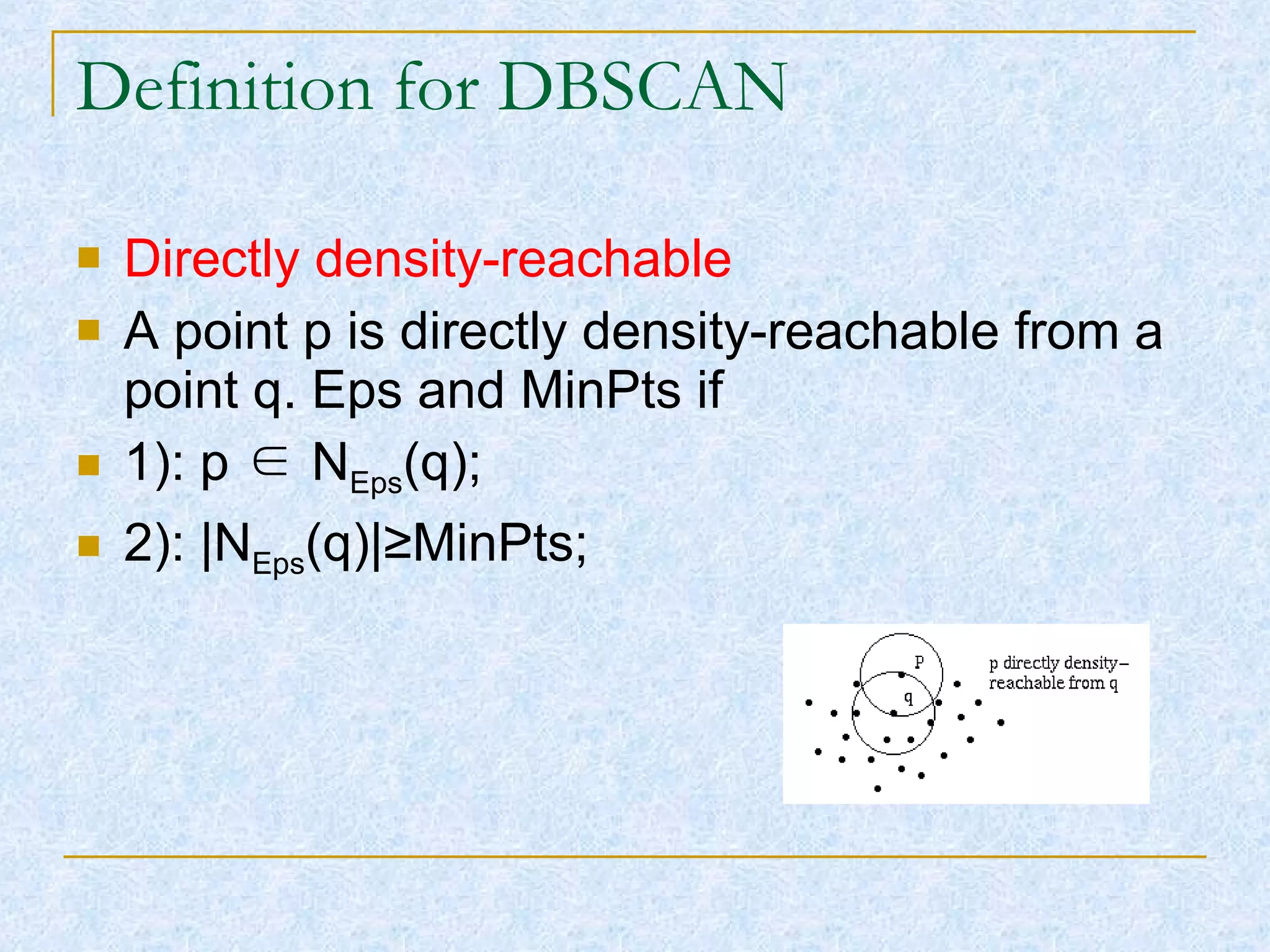 Definition for DBSCAN Directly density-reachable A point p is directly density-reachable from a point q. Eps and MinPts if  1): p  ∈  N Eps (q); 2): |N Eps (q)| ≥MinPts ;  