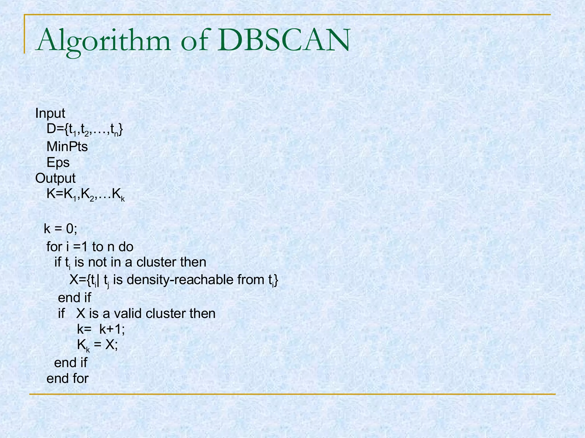 Algorithm of DBSCAN Input  D={t 1 ,t 2 ,…,t n } MinPts Eps Output K=K 1 ,K 2 ,…K k k = 0; for i =1 to n do  if t i  is not in a cluster then X={t i | t j  is density-reachable from t i } end if if  X is a valid cluster then k=  k+1; K k  = X; end if end for 
