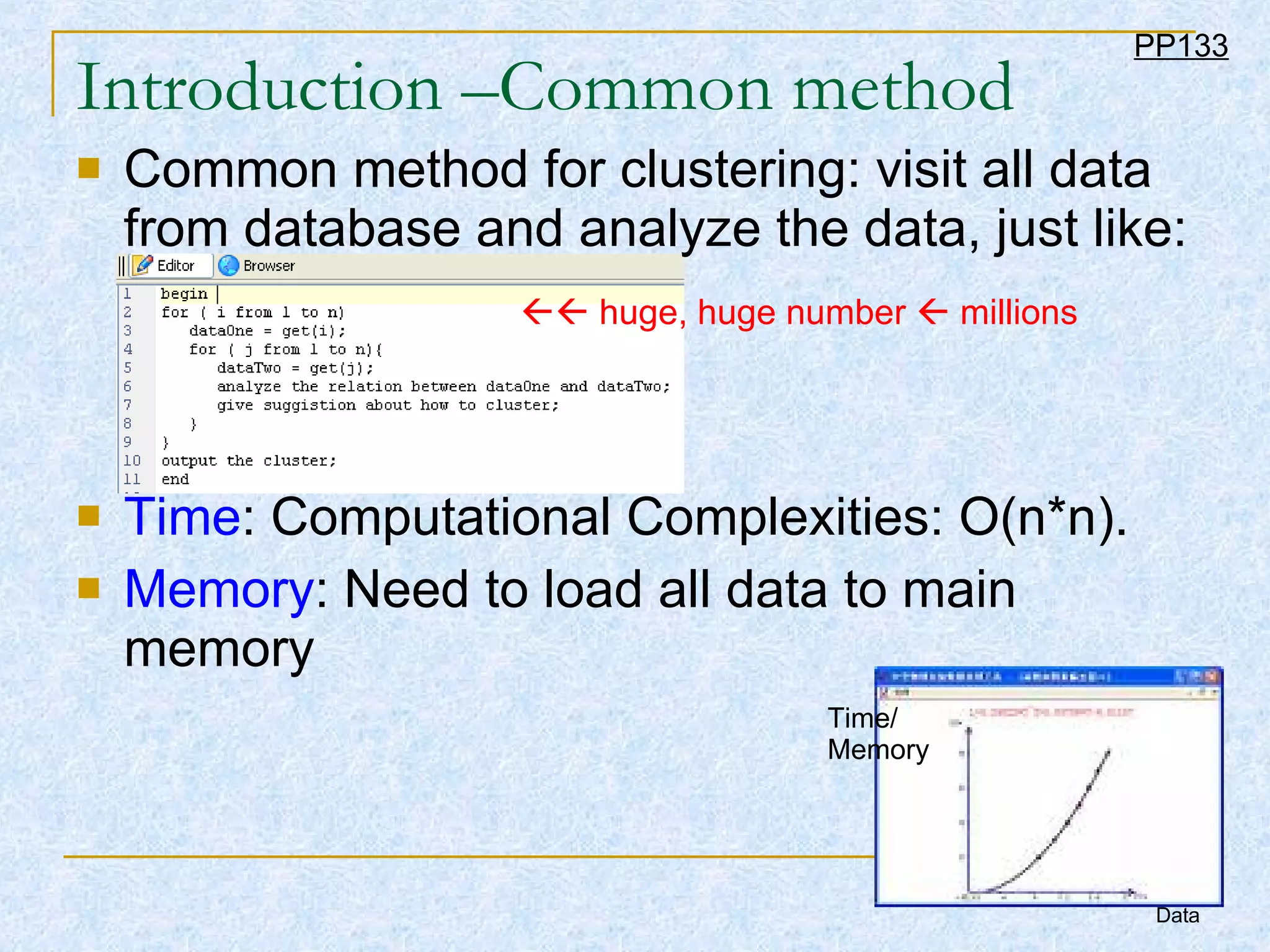 Introduction –Common method Common method for clustering: visit all data from database and analyze the data, just like: Time : Computational Complexities: O(n*n). Memory : Need to load all data to main memory PP133    huge, huge number    millions Time/ Memory Data 