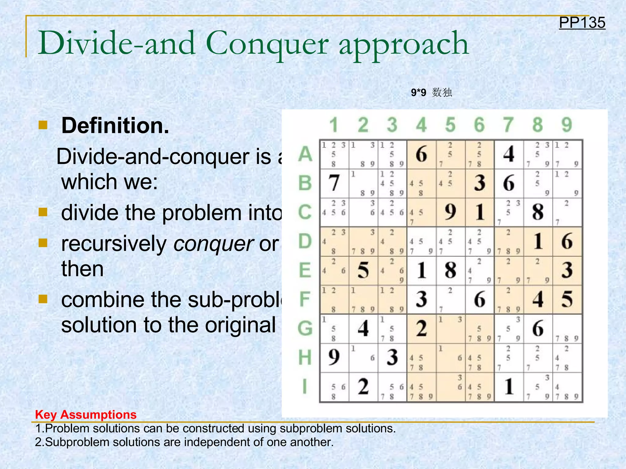 Divide-and Conquer approach Definition.   Divide-and-conquer is a problem-solving approach in which we:  divide the problem into sub-problems,  recursively  conquer  or solve each sub-problem, and then  combine the sub-problem solutions to obtain a solution to the original problem.  PP135 Key Assumptions 1.Problem solutions can be constructed using subproblem solutions.  2.Subproblem solutions are independent of one another.  9*9  数独   