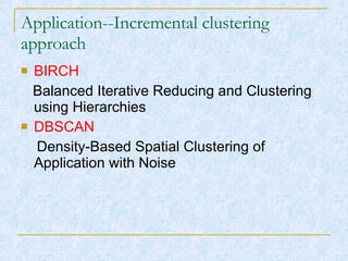 Application--Incremental clustering approach BIRCH   Balanced Iterative Reducing and Clustering using Hierarchies  DBSCAN Density-Based Spatial Clustering of Application with Noise 