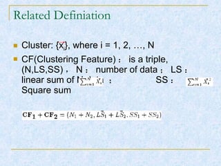 Related Definiation Cluster: {x i }, where i = 1, 2, …, N CF(Clustering Feature) ： is a triple, (N,LS,SS) ， N ： number of data ； LS ： linear sum of N data  ；  SS ： Square sum 