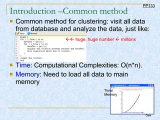 Introduction –Common method Common method for clustering: visit all data from database and analyze the data, just like: Time : Computational Complexities: O(n*n). Memory : Need to load all data to main memory PP133    huge, huge number    millions Time/ Memory Data 