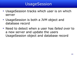 UsageSession
●
    UsageSession tracks which user is on which
    server
●
    UsageSession is both a JVM object and
    database record
●
    Need to detect when a user has failed over to
    a new server and update the users
    UsageSession object and database record




                                              14
 