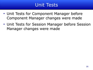 Unit Tests
●
    Unit Tests for Component Manager before
    Component Manager changes were made
●
    Unit Tests for Session Manager before Session
    Manager changes were made




                                              16
 