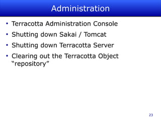 Administration
●
    Terracotta Administration Console
●
    Shutting down Sakai / Tomcat
●
    Shutting down Terracotta Server
●
    Clearing out the Terracotta Object
    “repository”




                                         23
 