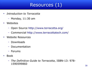 Resources (1)
●
    Introduction to Terracotta
     –   Monday, 11:30 am
●
    Websites
     –   Open Source http://www.terracotta.org/
     –   Commercial http://www.terracottatech.com/
●
    Website Resources
     –   Downloads
     –   Documentation
     –   Forums
●
    Book
     –   The Definitive Guide to Terracotta, ISBN-13: 978-
         1590599860
                                                             30
 