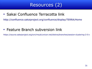 Resources (2)
●
    Sakai Confluence Terracotta link
http://confluence.sakaiproject.org/confluence/display/TERRA/Home



●
    Feature Branch subversion link
https://source.sakaiproject.org/svn/msub/unicon.net/distros/branches/session-clustering-2-5-x/




                                                                                       31
 