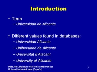 Introduction
• Term
– Universidad de Alicante

• Different values found in databases:
– Universidad Alicante
– Unibersidad...