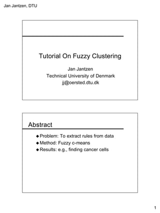 Jan Jantzen, DTU
1
Tutorial On Fuzzy Clustering
Jan Jantzen
Technical University of Denmark
jj@oersted.dtu.dk
Abstract
uProblem: To extract rules from data
uMethod: Fuzzy c-means
uResults: e.g., finding cancer cells
 