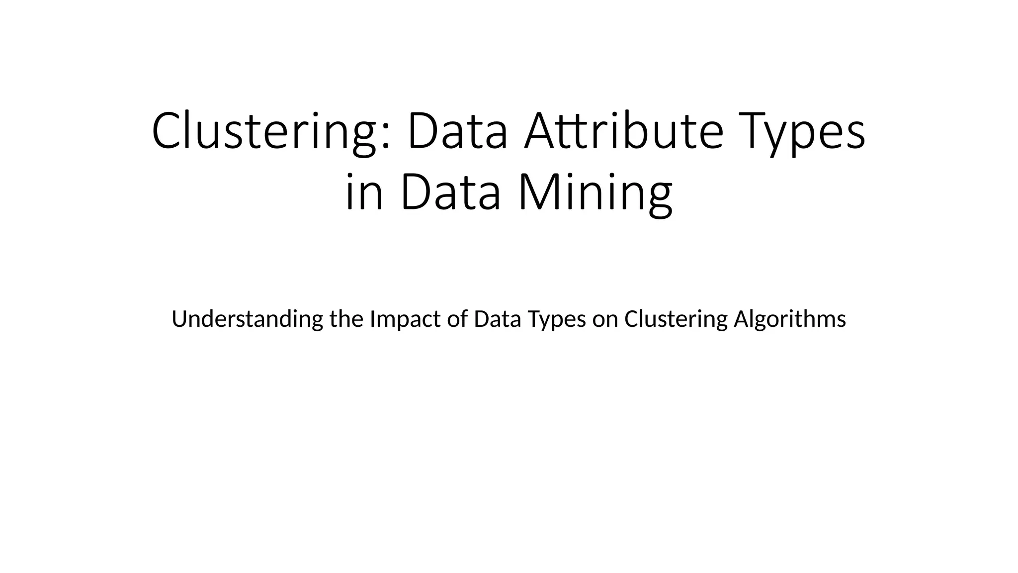 Clustering: Data Attribute Types in Data Mining Understanding the Impact of Data Types on Clustering Algorithms 