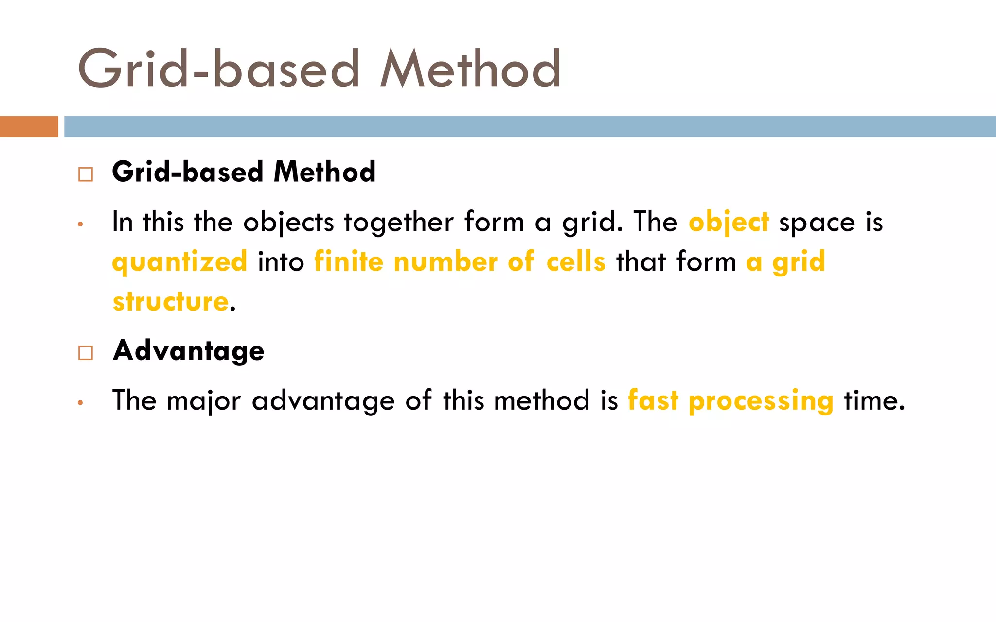Grid-based Method
 Grid-based Method
• In this the objects together form a grid. The object space is
quantized into finite number of cells that form a grid
structure.
 Advantage
• The major advantage of this method is fast processing time.
 