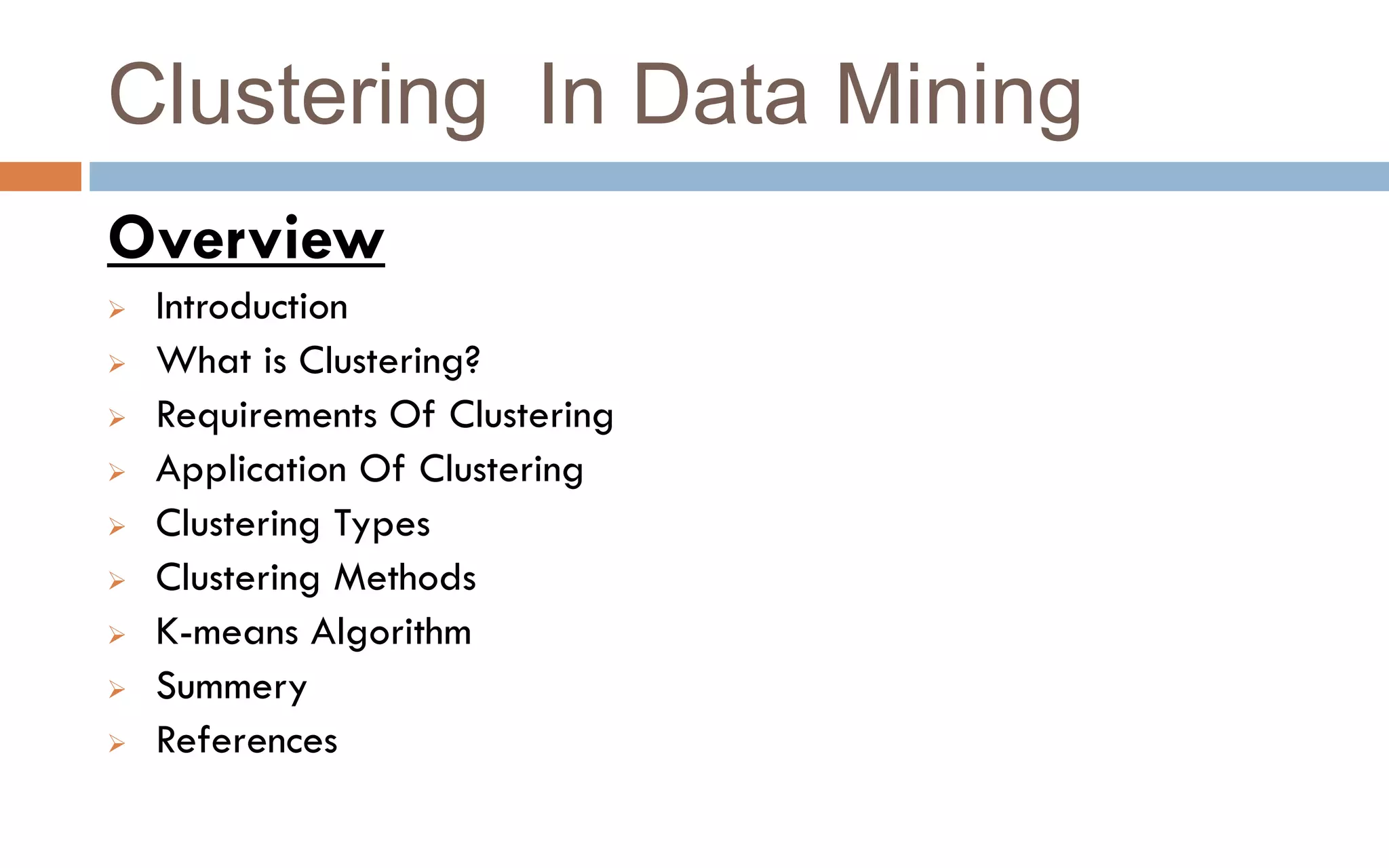 Clustering In Data Mining
Overview
➢ Introduction
➢ What is Clustering?
➢ Requirements Of Clustering
➢ Application Of Clustering
➢ Clustering Types
➢ Clustering Methods
➢ K-means Algorithm
➢ Summery
➢ References
 