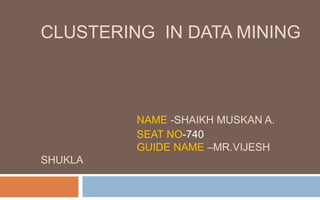 CLUSTERING IN DATA MINING
NAME -SHAIKH MUSKAN A.
SEAT NO-740
GUIDE NAME –MR.VIJESH
SHUKLA
 