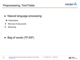 Open Access Quality Assurance & Related Software Development for Financial Markets Tel: +7 495 640 24 60 , +1 415 830 38 49
www.exactpro.com13
Preprocessing: Text Fields
● Natural language processing:
❖ Tokenization
❖ Removal of stop-words
❖ Stemming
● Bag of words (TF-IDF)
 