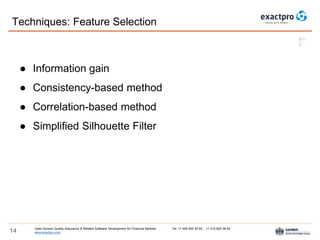 Open Access Quality Assurance & Related Software Development for Financial Markets Tel: +7 495 640 24 60 , +1 415 830 38 49
www.exactpro.com14
Techniques: Feature Selection
● Information gain
● Consistency-based method
● Correlation-based method
● Simplified Silhouette Filter
 