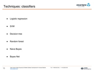 Open Access Quality Assurance & Related Software Development for Financial Markets Tel: +7 495 640 24 60 , +1 415 830 38 49
www.exactpro.com15
● Logistic regression
● SVM
● Decision tree
● Random forest
● Naive Bayes
● Bayes Net
Techniques: classifiers
 