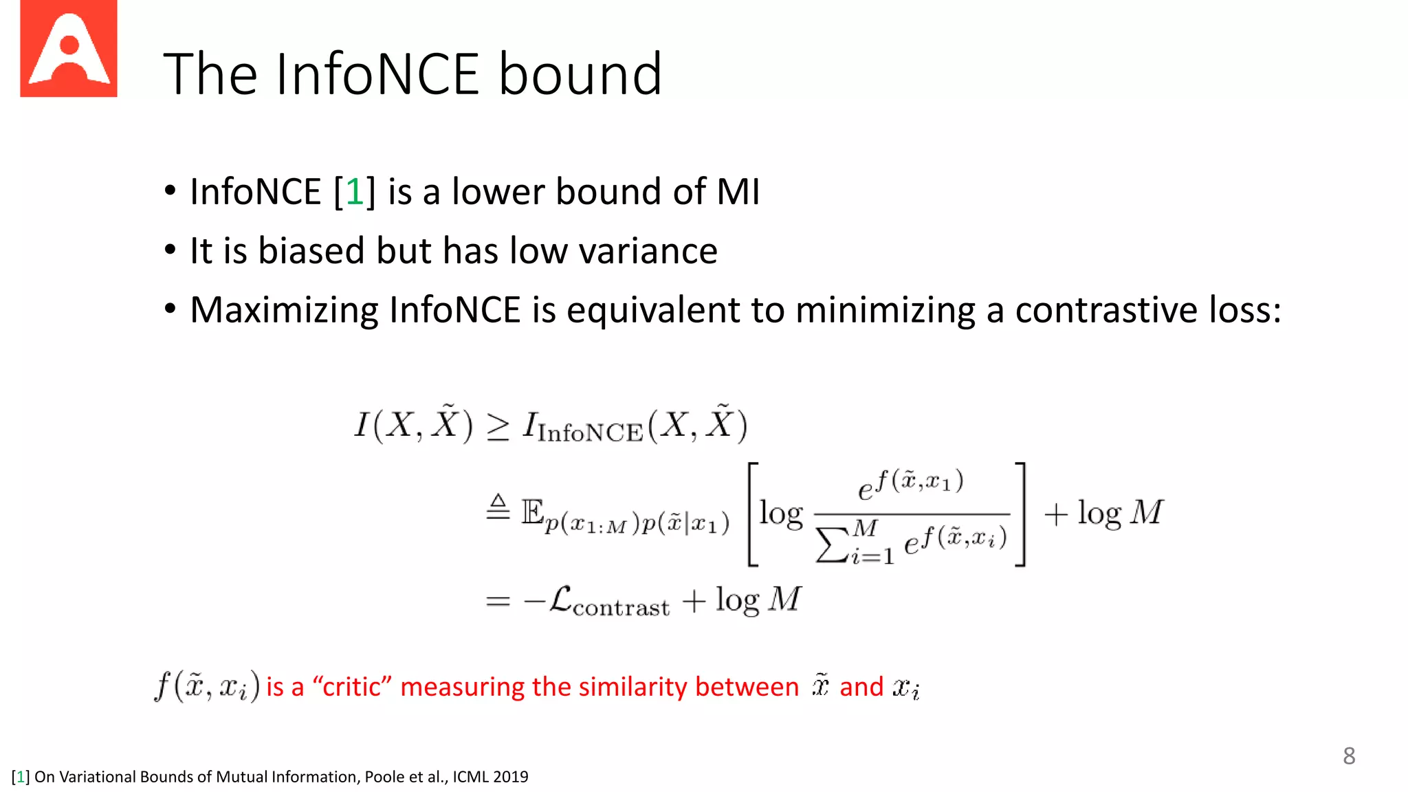 The InfoNCE bound
• InfoNCE [1] is a lower bound of MI
• It is biased but has low variance
• Maximizing InfoNCE is equivalent to minimizing a contrastive loss:
8
[1] On Variational Bounds of Mutual Information, Poole et al., ICML 2019
is a “critic” measuring the similarity between and
 