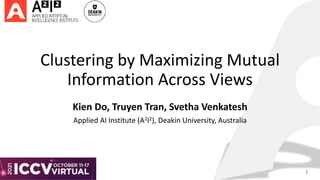 Clustering by Maximizing Mutual
Information Across Views
Kien Do, Truyen Tran, Svetha Venkatesh
Applied AI Institute (A2I2), Deakin University, Australia
1
 