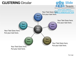 CLUSTERING Circular

                                              Your Text Goes here.
                                              Put your text here.
                                       Text
                                       Here
                                                                 Your Text Goes here.
                                                                 Put your text here.
                        Text                             Text
                        Here                             Here
                                       Text
                                       Here
 Your Text Goes here.
 Put your text here.


                                Text              Text
                                Here              Here
                                                          Your Text Goes here.
                                                          Put your text here.
         Your Text Goes here.
         Put your text here.


                                                                                 Your Logo
 