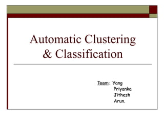 Automatic Clustering
& Classification
Team: Yang
Priyanka
Jithesh
Arun.
 