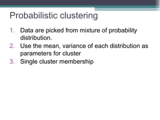 Probabilistic clustering
1. Data are picked from mixture of probability
distribution.
2. Use the mean, variance of each distribution as
parameters for cluster
3. Single cluster membership
 
