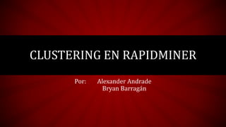 CLUSTERING EN RAPIDMINER
Por: Alexander Andrade
Bryan Barragán
 