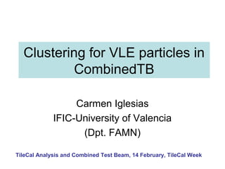 Clustering for VLE particles in
           CombinedTB

                  Carmen Iglesias
             IFIC-University of Valencia
                   (Dpt. FAMN)

TileCal Analysis and Combined Test Beam, 14 February, TileCal Week
 