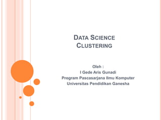 DATA SCIENCE
CLUSTERING
Oleh :
I Gede Aris Gunadi
Program Pascasarjana Ilmu Komputer
Universitas Pendidikan Ganesha
 