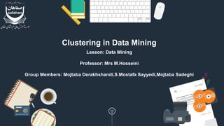 Clustering in Data Mining
Lesson: Data Mining
Professor: Mrs M.Hosseini
Group Members: Mojtaba Derakhshandi,S.Mostafa Sayyedi,Mojtaba Sadeghi
 