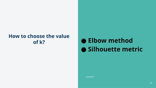 How to choose the value
of k? ● Elbow method
● Silhouette metric
21
 